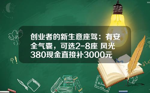 创业者的新生意座驾：有安全气囊，可选2-8座 风光380现金直接补3000元!