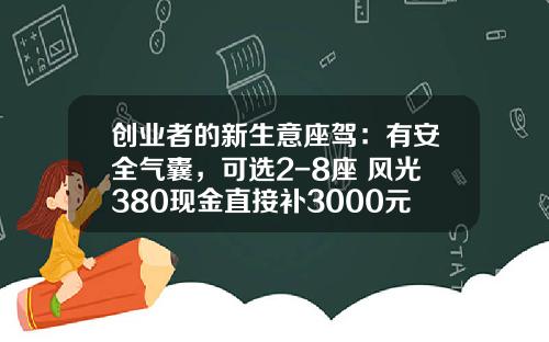 创业者的新生意座驾：有安全气囊，可选2-8座 风光380现金直接补3000元