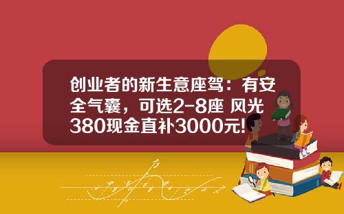 创业者的新生意座驾：有安全气囊，可选2-8座 风光380现金直补3000元!