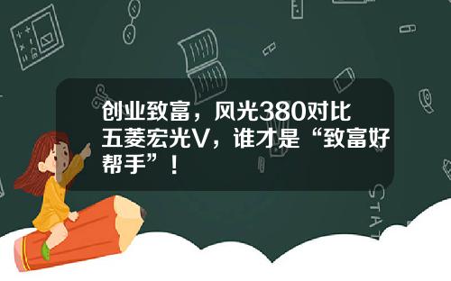 创业致富，风光380对比五菱宏光V，谁才是“致富好帮手”！
