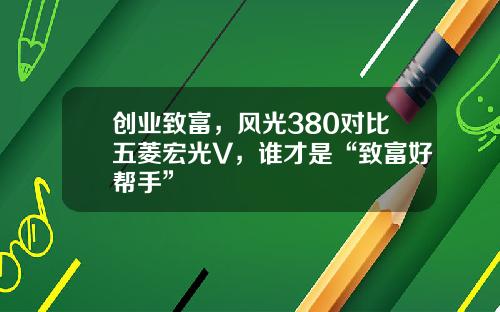 创业致富，风光380对比五菱宏光V，谁才是“致富好帮手”