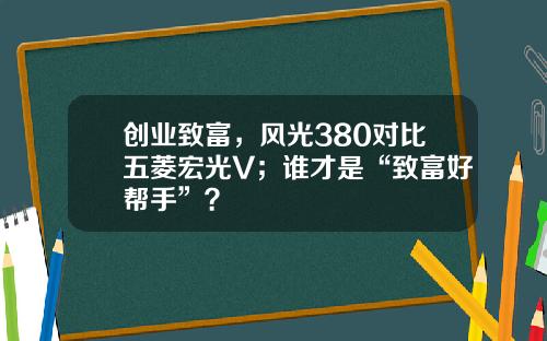 创业致富，风光380对比五菱宏光V；谁才是“致富好帮手”？