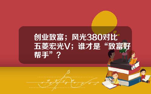 创业致富；风光380对比五菱宏光V；谁才是“致富好帮手”？