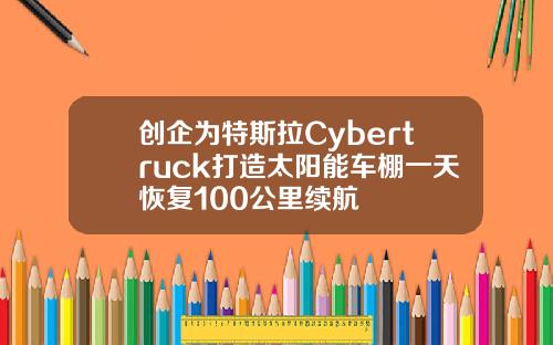 创企为特斯拉Cybertruck打造太阳能车棚一天恢复100公里续航