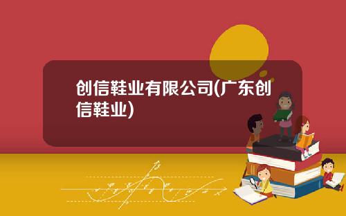 创信鞋业有限公司(广东创信鞋业) 创信鞋业有限公司(广东创信鞋业)
