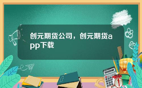 创元期货公司，创元期货app下载