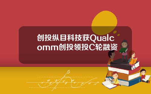 创投纵目科技获Qualcomm创投领投C轮融资