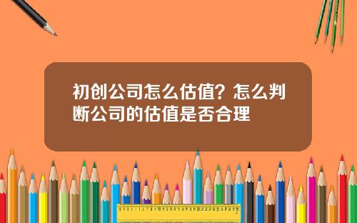 初创公司怎么估值？怎么判断公司的估值是否合理