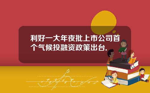 利好一大年夜批上市公司首个气候投融资政策出台.