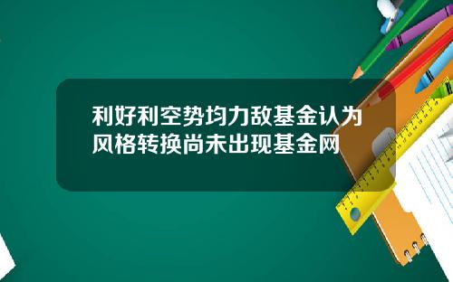 利好利空势均力敌基金认为风格转换尚未出现基金网