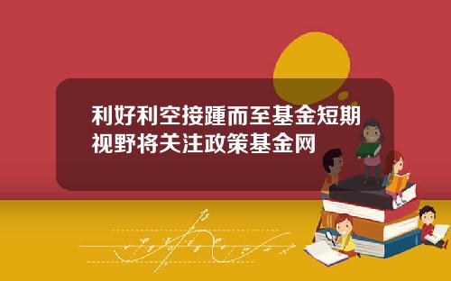 利好利空接踵而至基金短期视野将关注政策基金网
