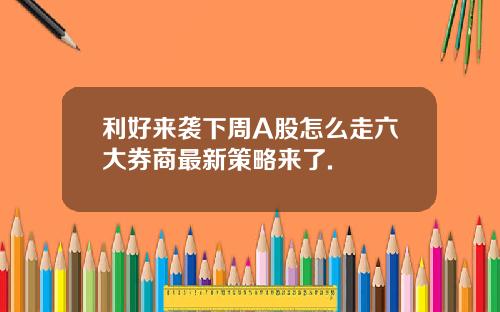 利好来袭下周A股怎么走六大券商最新策略来了.