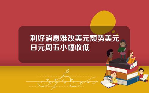 利好消息难改美元颓势美元日元周五小幅收低