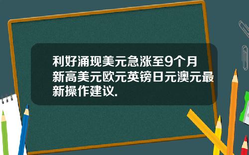 利好涌现美元急涨至9个月新高美元欧元英镑日元澳元最新操作建议.