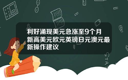 利好涌现美元急涨至9个月新高美元欧元英镑日元澳元最新操作建议