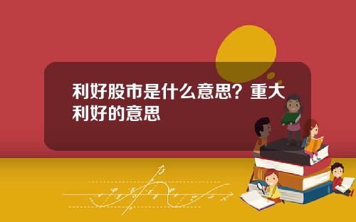 利好股市是什么意思？重大利好的意思