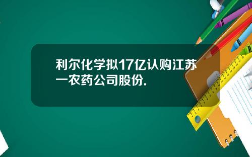 利尔化学拟17亿认购江苏一农药公司股份.