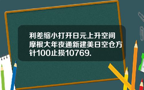 利差缩小打开日元上升空间摩根大年夜通新建美日空仓方针100止损10769.