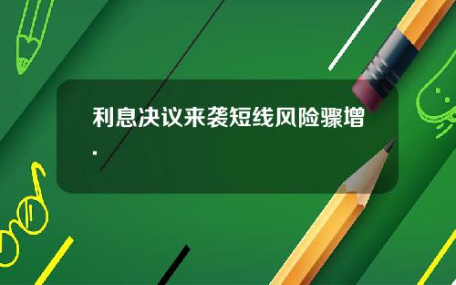 利息决议来袭短线风险骤增.