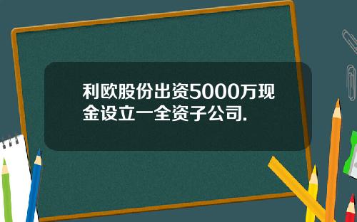 利欧股份出资5000万现金设立一全资子公司.