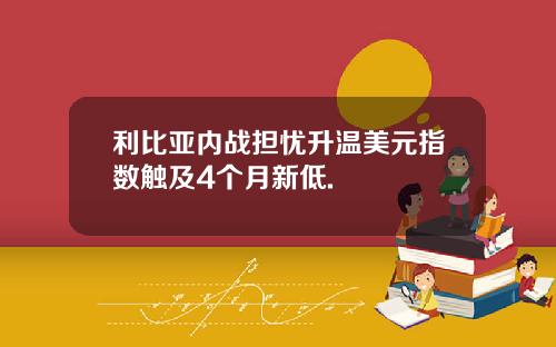 利比亚内战担忧升温美元指数触及4个月新低.