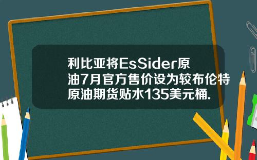 利比亚将EsSider原油7月官方售价设为较布伦特原油期货贴水135美元桶.