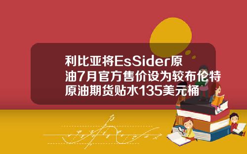 利比亚将EsSider原油7月官方售价设为较布伦特原油期货贴水135美元桶