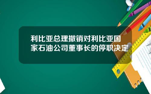 利比亚总理撤销对利比亚国家石油公司董事长的停职决定
