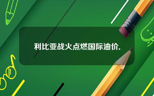 利比亚战火点燃国际油价.