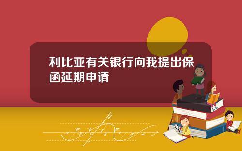 利比亚有关银行向我提出保函延期申请