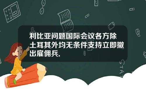 利比亚问题国际会议各方除土耳其外均无条件支持立即撤出雇佣兵.