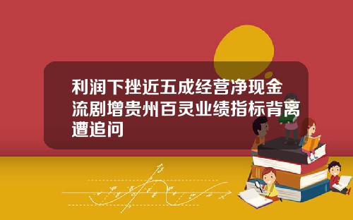 利润下挫近五成经营净现金流剧增贵州百灵业绩指标背离遭追问