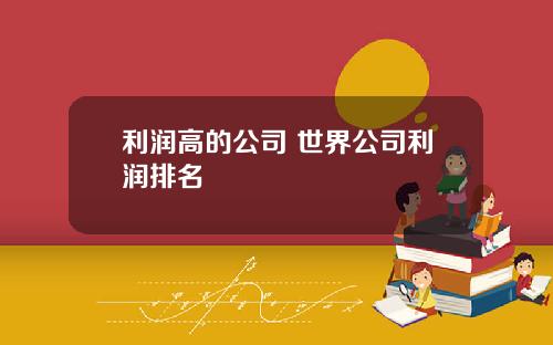 利润高的公司 世界公司利润排名