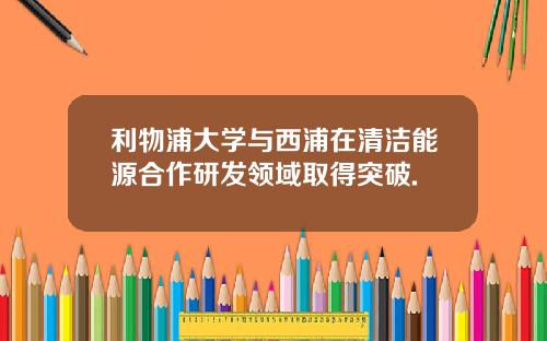 利物浦大学与西浦在清洁能源合作研发领域取得突破.