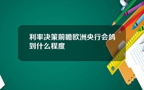利率决策前瞻欧洲央行会鸽到什么程度