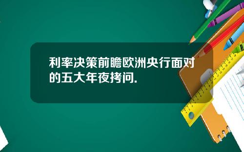 利率决策前瞻欧洲央行面对的五大年夜拷问.