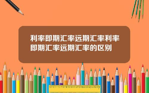 利率即期汇率远期汇率利率即期汇率远期汇率的区别