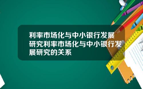 利率市场化与中小银行发展研究利率市场化与中小银行发展研究的关系