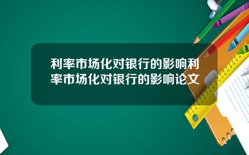 利率市场化对银行的影响利率市场化对银行的影响论文