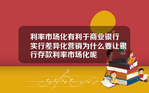 利率市场化有利于商业银行实行差异化营销为什么要让银行存款利率市场化呢
