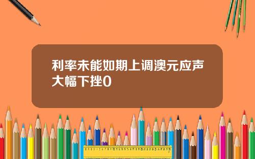 利率未能如期上调澳元应声大幅下挫0