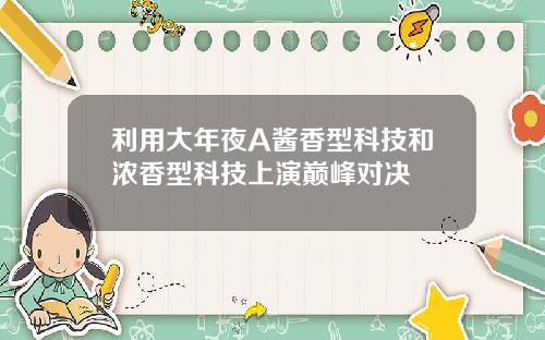 利用大年夜A酱香型科技和浓香型科技上演巅峰对决