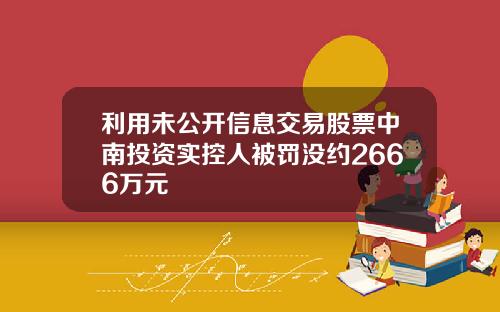 利用未公开信息交易股票中南投资实控人被罚没约2666万元