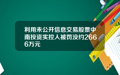 利用未公开信息交易股票中南投资实控人被罚没约2666万元