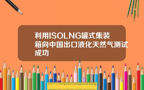 利用ISOLNG罐式集装箱向中国出口液化天然气测试成功