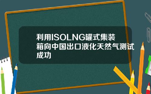 利用ISOLNG罐式集装箱向中国出口液化天然气测试成功