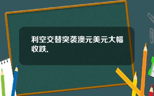 利空交替突袭澳元美元大幅收跌.