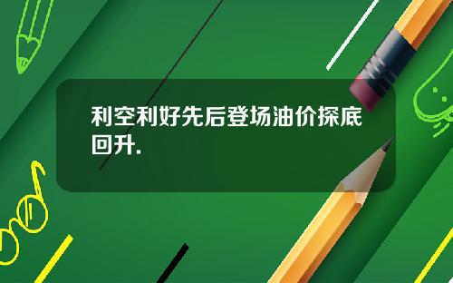 利空利好先后登场油价探底回升.