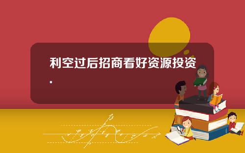 利空过后招商看好资源投资.
