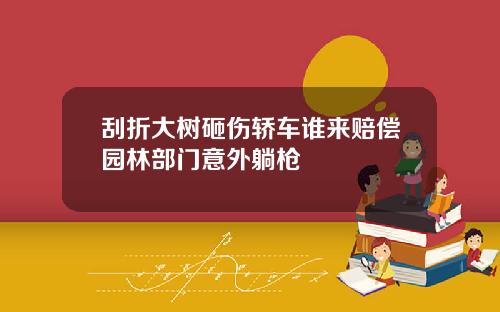 刮折大树砸伤轿车谁来赔偿园林部门意外躺枪